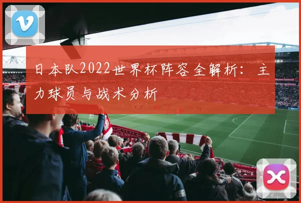 日本队2022世界杯阵容全解析：主力球员与战术分析
