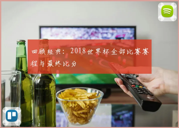 回顾经典：2018世界杯全部比赛赛程与最终比分