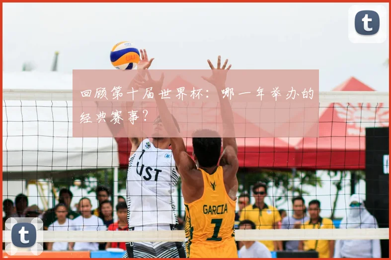 回顾第十届世界杯：哪一年举办的经典赛事？