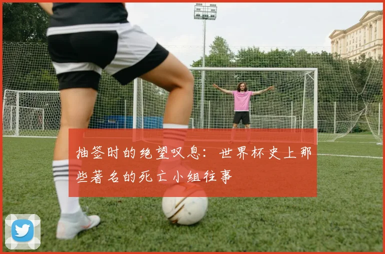 抽签时的绝望叹息：世界杯史上那些著名的死亡小组往事