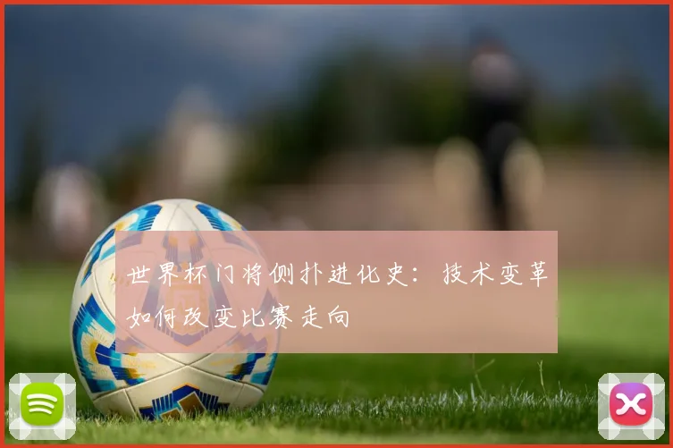 世界杯门将侧扑进化史：技术变革如何改变比赛走向