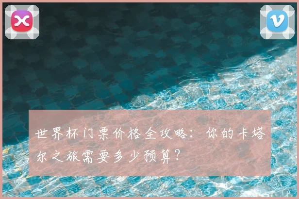 世界杯门票价格全攻略：你的卡塔尔之旅需要多少预算？