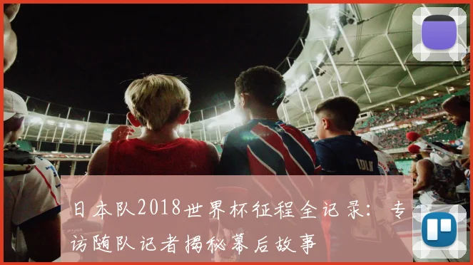 日本队2018世界杯征程全记录：专访随队记者揭秘幕后故事