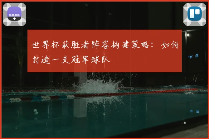 世界杯获胜者阵容构建策略:如何打造一支冠军球队