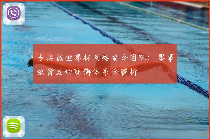 专访俄世界杯网络安全团队：零事故背后的防御体系全解析