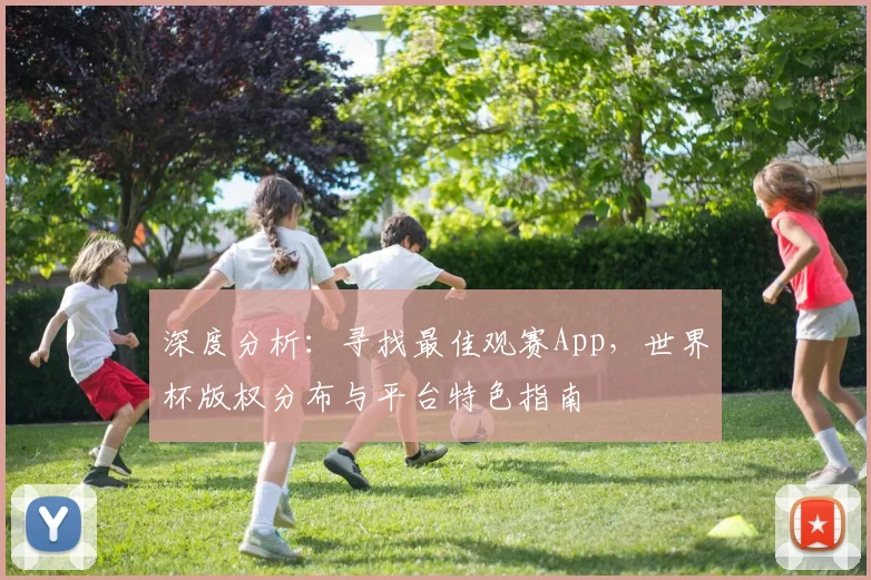 深度分析：寻找最佳观赛App，世界杯版权分布与平台特色指南