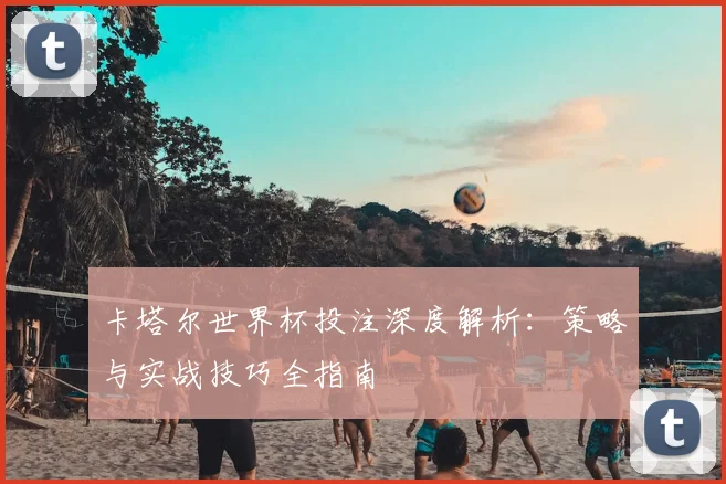 卡塔尔世界杯投注深度解析:策略与实战技巧全指南