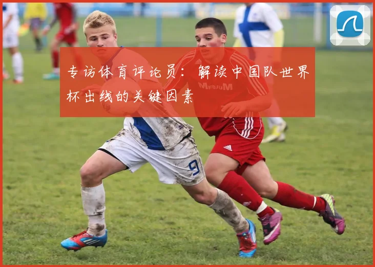 专访体育评论员:解读中国队世界杯出线的关键因素