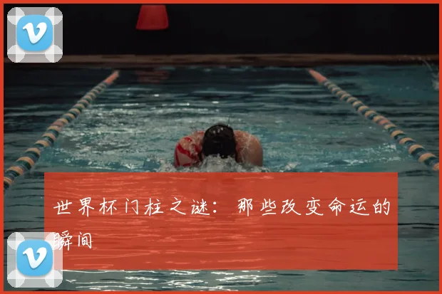 世界杯门柱之谜：那些改变命运的瞬间