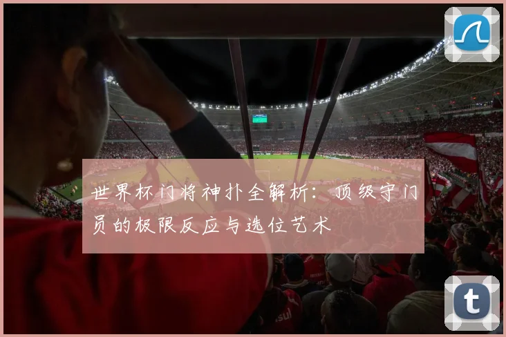 世界杯门将神扑全解析：顶级守门员的极限反应与选位艺术