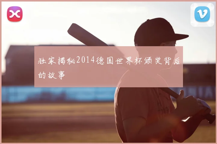 独家揭秘2014德国世界杯颁奖背后的故事