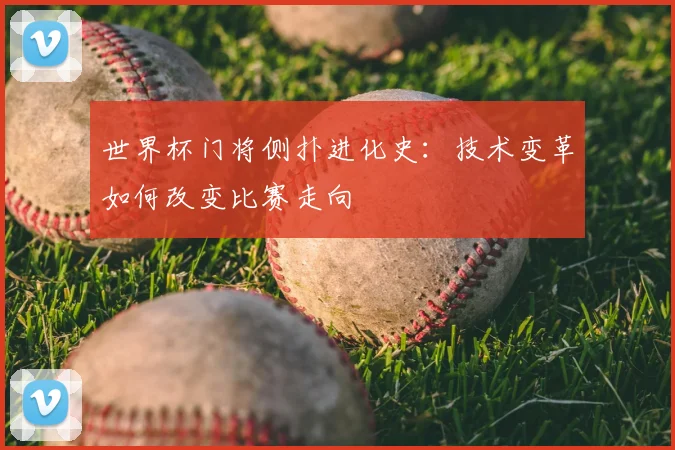 世界杯门将侧扑进化史：技术变革如何改变比赛走向