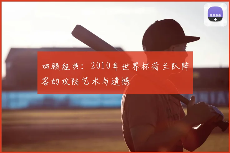 回顾经典：2010年世界杯荷兰队阵容的攻防艺术与遗憾