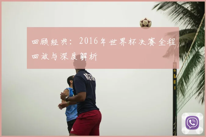 回顾经典：2016年世界杯决赛全程回放与深度解析