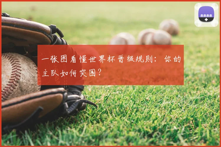 一张图看懂世界杯晋级规则:你的主队如何突围?