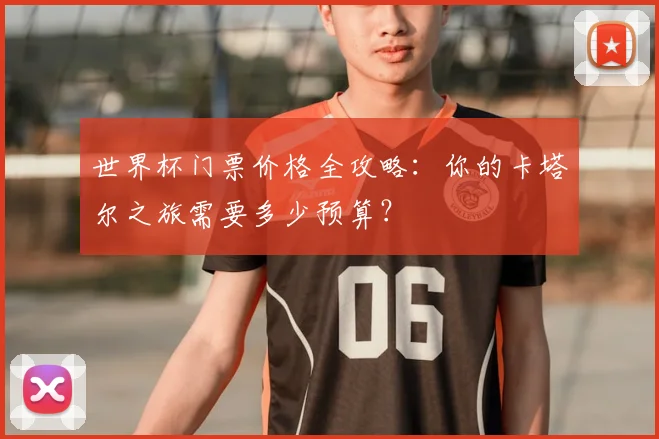 世界杯门票价格全攻略：你的卡塔尔之旅需要多少预算？