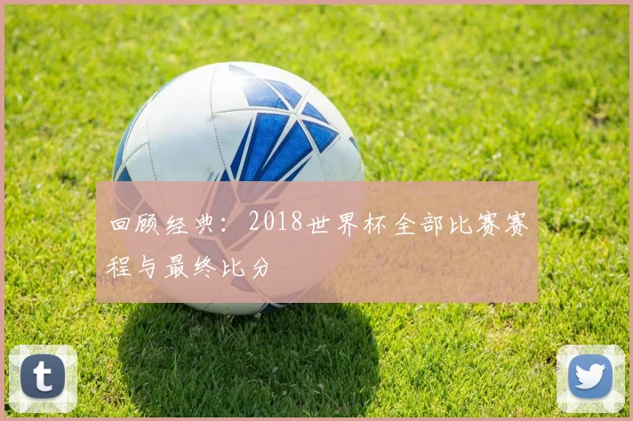 回顾经典：2018世界杯全部比赛赛程与最终比分