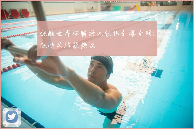 优酷世界杯解说大张伟引爆全网：独特风格获热议