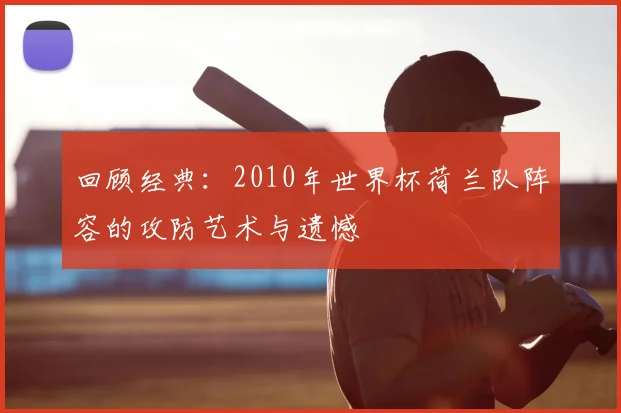 回顾经典：2010年世界杯荷兰队阵容的攻防艺术与遗憾
