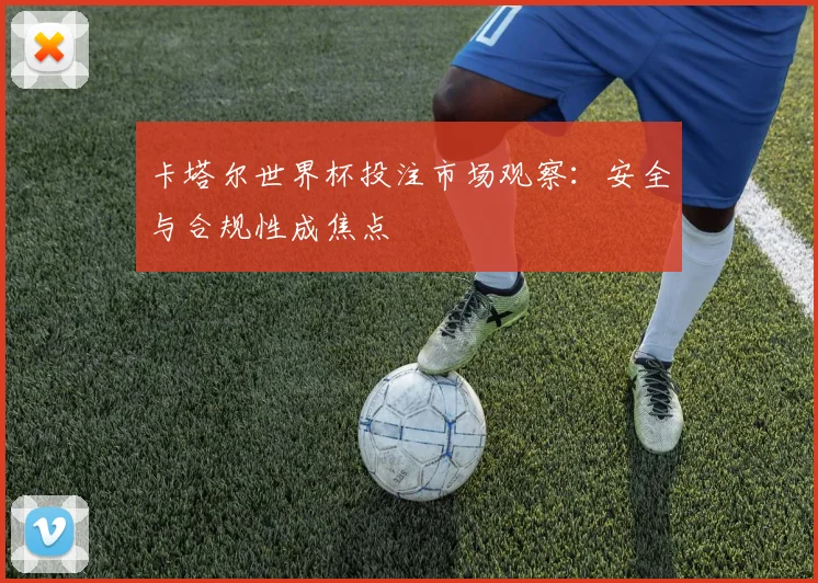 卡塔尔世界杯投注市场观察:安全与合规性成焦点