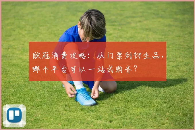 欧冠消费攻略：从门票到衍生品，哪个平台可以一站式购齐？