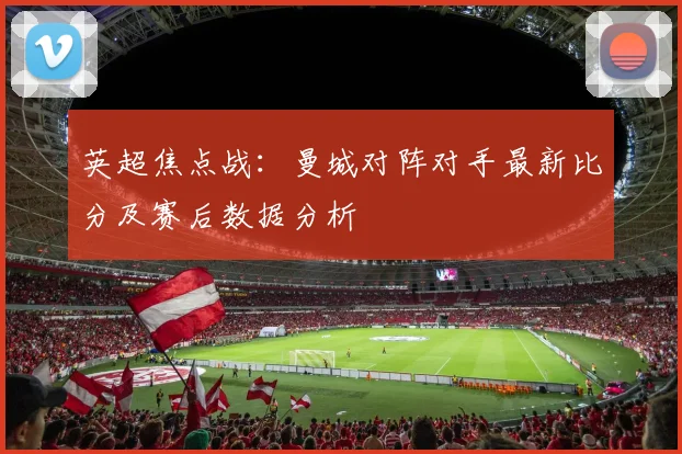英超焦点战：曼城对阵对手最新比分及赛后数据分析