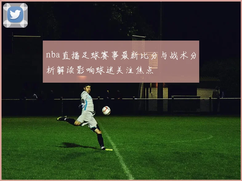 nba直播足球赛事最新比分与战术分析解读影响球迷关注焦点