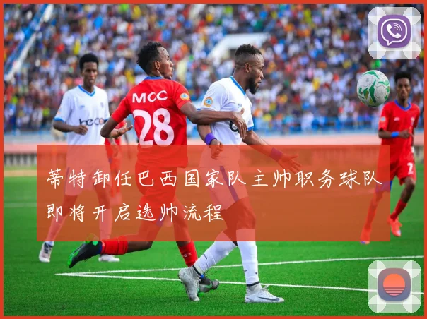 蒂特卸任巴西国家队主帅职务球队即将开启选帅流程