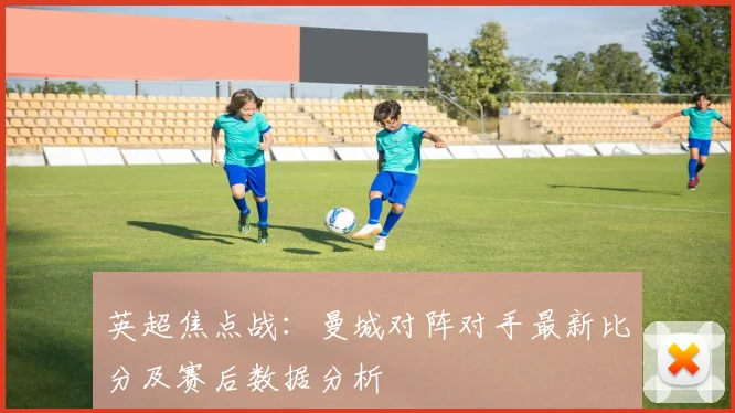 英超焦点战：曼城对阵对手最新比分及赛后数据分析