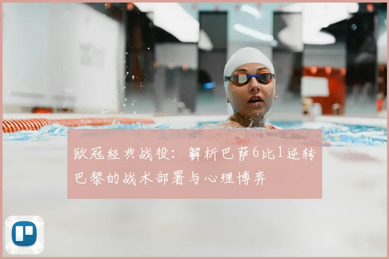 欧冠经典战役：解析巴萨6比1逆转巴黎的战术部署与心理博弈