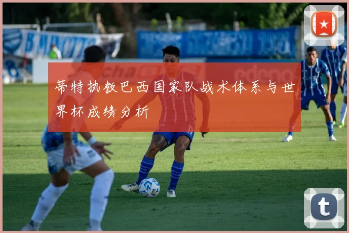 蒂特执教巴西国家队战术体系与世界杯成绩分析