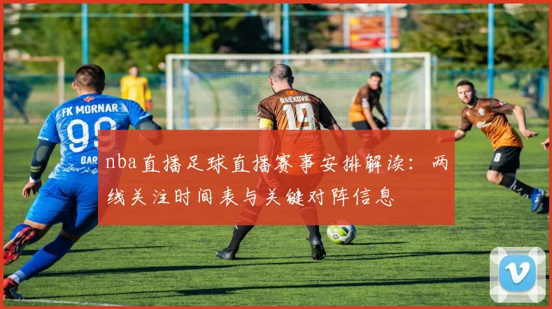 nba直播足球直播赛事安排解读：两线关注时间表与关键对阵信息