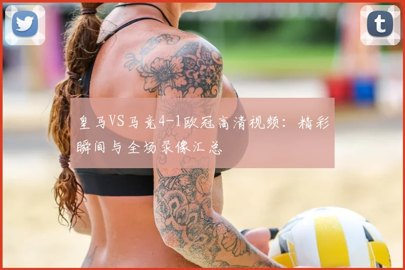皇马VS马竞4-1欧冠高清视频：精彩瞬间与全场录像汇总