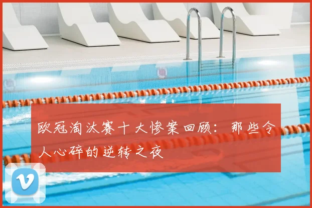 欧冠淘汰赛十大惨案回顾：那些令人心碎的逆转之夜