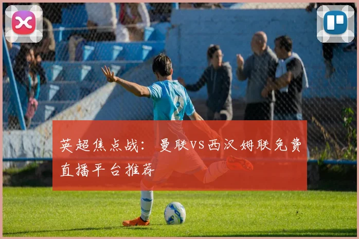 英超焦点战：曼联vs西汉姆联免费直播平台推荐