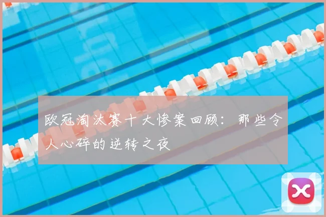 欧冠淘汰赛十大惨案回顾：那些令人心碎的逆转之夜